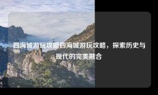 四海城游玩攻略四海城游玩攻略，探索历史与现代的完美融合