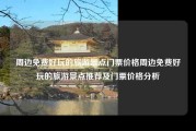 周边免费好玩的旅游景点门票价格周边免费好玩的旅游景点推荐及门票价格分析