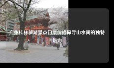 广州桂林旅游景点门票价格探寻山水间的独特魅力