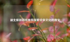 湖北旅游路线推荐探索中华文化的瑰宝
