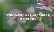 广元旅游景点门票价格大全价格广元旅游景点门票价格大全解析