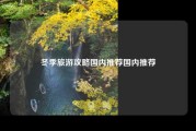 冬季旅游攻略国内推荐国内推荐