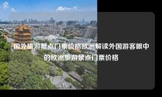 国外旅游景点门票价格欧洲解读外国游客眼中的欧洲旅游景点门票价格