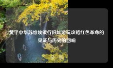 黄平中华苏维埃银行旧址游玩攻略红色革命的见证与历史的回响