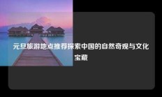 元旦旅游地点推荐探索中国的自然奇观与文化宝藏