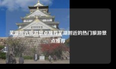 芜湖附近旅游景点推荐芜湖附近的热门旅游景点推荐