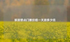 旅游景点门票价格一天游多少钱