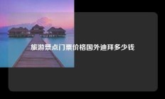 旅游景点门票价格国外迪拜多少钱