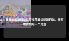 最好的旅游网站推荐推荐最佳旅游网站，探索世界的每一个角落