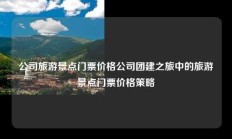 公司旅游景点门票价格公司团建之旅中的旅游景点门票价格策略