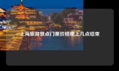 上海旅游景点门票价格晚上几点结束