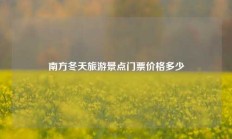南方冬天旅游景点门票价格多少