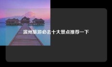 滨州旅游必去十大景点推荐一下