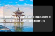 青岛旅游景点门票价格酒店价格青岛旅游景点门票价格与酒店住宿费用对比分析