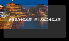旅游景点小吃推荐中国十大必尝小吃之旅