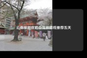 云南旅游攻略自驾游路线推荐五天