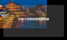 云南六日旅游路线推荐图