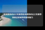 杭州旅游必去之处推荐杭州旅游必去之处推荐探索这座城市的独特魅力