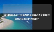 杭州旅游必去之处推荐杭州旅游必去之处推荐探索这座城市的独特魅力