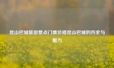 昆山巴城旅游景点门票价格昆山巴城的历史与魅力