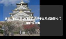遂宁3月旅游景点门票价格遂宁三月旅游景点门票价格指南