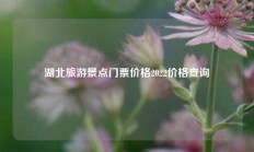 湖北旅游景点门票价格2022价格查询