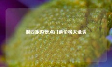 湘西旅游景点门票价格大全表