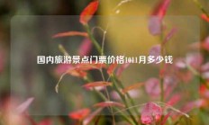 国内旅游景点门票价格1011月多少钱
