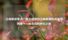 江南旅游景点门票价格情侣江南旅游的浪漫与风情——情侣们的梦幻之旅
