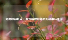 海南旅游景点门票价格理由背后的故事与原因