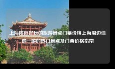 上海附近好玩的旅游景点门票价格上海周边值得一游的热门景点及门票价格指南