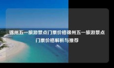 锦州五一旅游景点门票价格锦州五一旅游景点门票价格解析与推荐