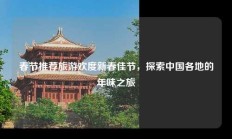 春节推荐旅游欢度新春佳节，探索中国各地的年味之旅