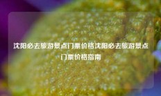 沈阳必去旅游景点门票价格沈阳必去旅游景点门票价格指南