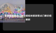 桂林旅游景点门票价格桂林旅游景点门票价格解析