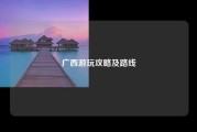 广西游玩攻略及路线