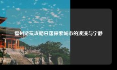 福州游玩攻略日落探索城市的浪漫与宁静