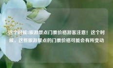 这个时候1旅游景点门票价格游客注意！这个时候，这些旅游景点的门票价格可能会有所变动