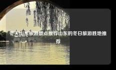 冬天山东旅游景点推荐山东的冬日旅游胜地推荐