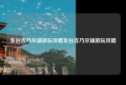 东台吉乃尔湖游玩攻略东台吉乃尔湖游玩攻略