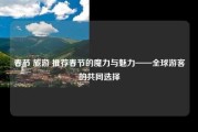 春节 旅游 推荐春节的魔力与魅力——全球游客的共同选择