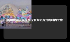 贵阳旅游衣服推荐探索多彩贵州的时尚之旅