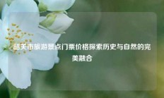 韶关市旅游景点门票价格探索历史与自然的完美融合