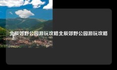 北辰郊野公园游玩攻略北辰郊野公园游玩攻略
