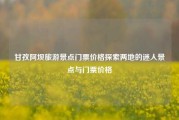 甘孜阿坝旅游景点门票价格探索两地的迷人景点与门票价格