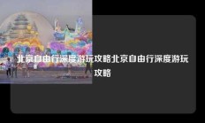 北京自由行深度游玩攻略北京自由行深度游玩攻略
