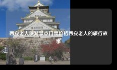 西安老人旅游景点门票价格西安老人的旅行故事