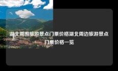 湖北周围旅游景点门票价格湖北周边旅游景点门票价格一览