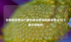 安徽旅游景点门票价格安徽省的旅游景点与门票价格解析