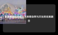张家界游玩攻略五天探索自然与文化的完美融合
